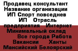 Продавец-консультант › Название организации ­ ИП Спорт повседнев, ИП › Отрасль предприятия ­ Интернет › Минимальный оклад ­ 5 000 - Все города Работа » Вакансии   . Ханты-Мансийский,Белоярский г.